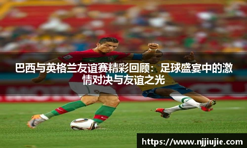 巴西与英格兰友谊赛精彩回顾：足球盛宴中的激情对决与友谊之光